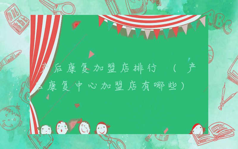 产后康复加盟店排行 (产后康复中心加盟店有哪些)